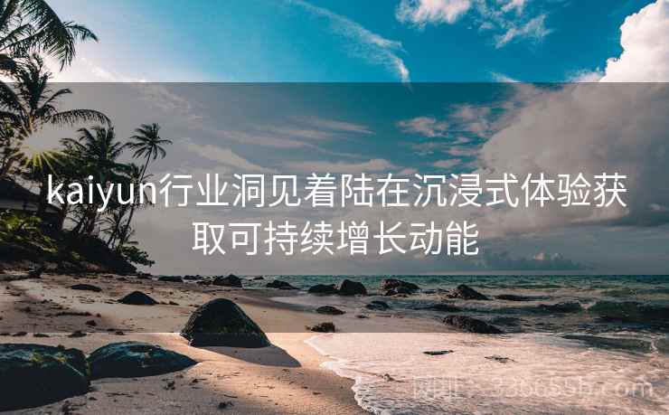 kaiyun行业洞见着陆在沉浸式体验获取可持续增长动能