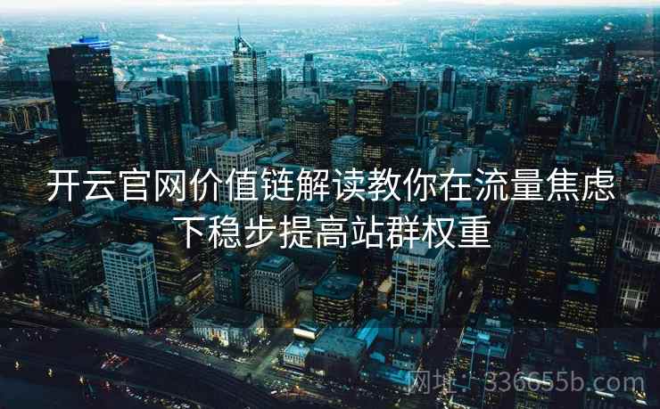 开云官网价值链解读教你在流量焦虑下稳步提高站群权重