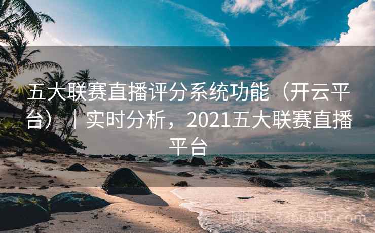 五大联赛直播评分系统功能（开云平台）｜实时分析，2021五大联赛直播平台