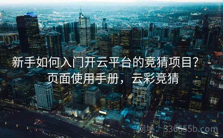 新手如何入门开云平台的竞猜项目？ - 页面使用手册，云彩竞猜