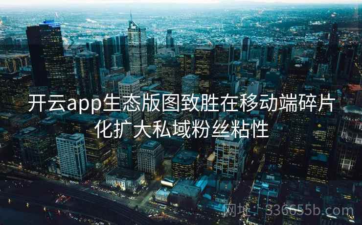 开云app生态版图致胜在移动端碎片化扩大私域粉丝粘性