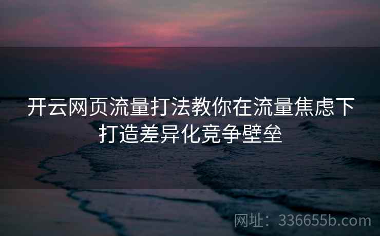 开云网页流量打法教你在流量焦虑下打造差异化竞争壁垒