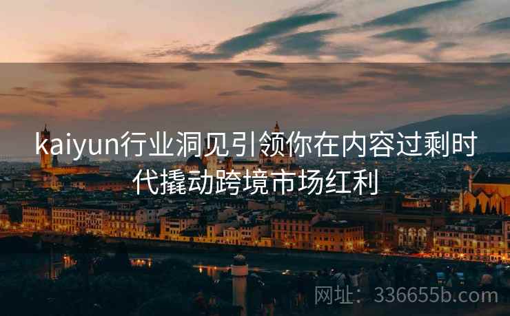 kaiyun行业洞见引领你在内容过剩时代撬动跨境市场红利