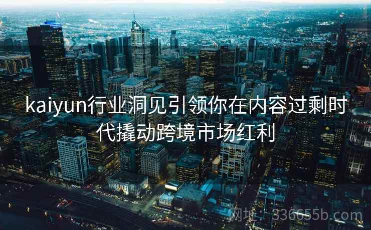 kaiyun行业洞见引领你在内容过剩时代撬动跨境市场红利