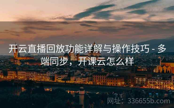 开云直播回放功能详解与操作技巧 - 多端同步，开课云怎么样