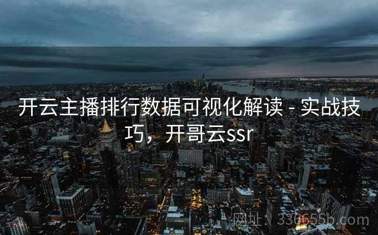 开云主播排行数据可视化解读 - 实战技巧，开哥云ssr