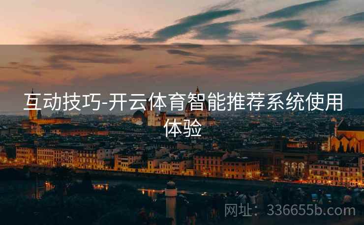 互动技巧-开云体育智能推荐系统使用体验