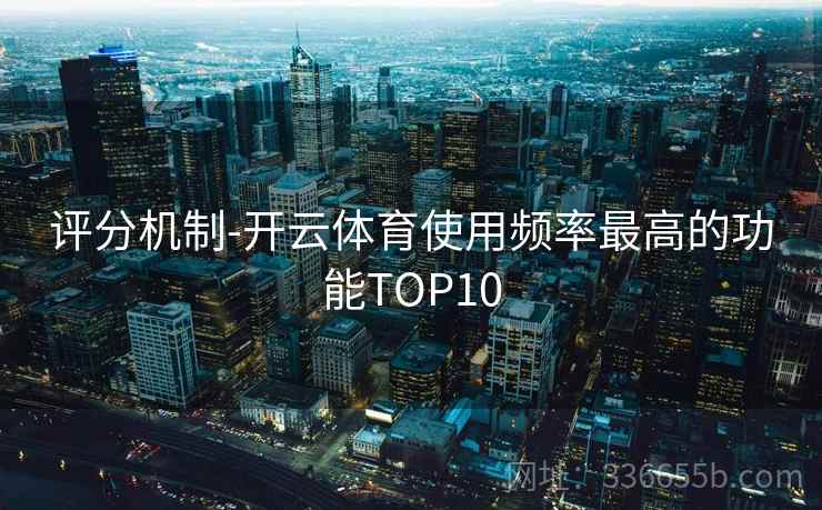 评分机制-开云体育使用频率最高的功能TOP10