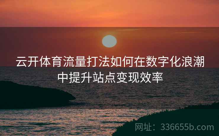 云开体育流量打法如何在数字化浪潮中提升站点变现效率