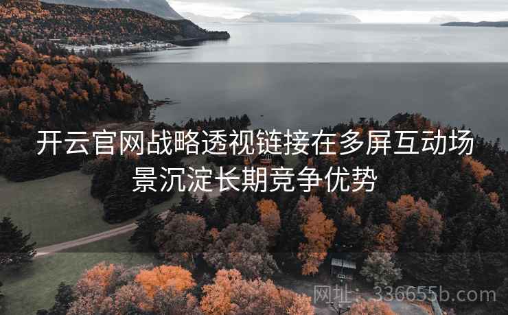 开云官网战略透视链接在多屏互动场景沉淀长期竞争优势