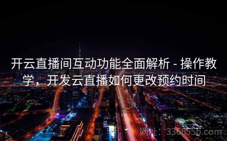 开云直播间互动功能全面解析 - 操作教学，开发云直播如何更改预约时间