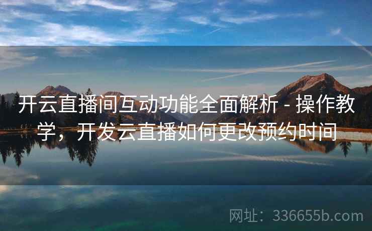 开云直播间互动功能全面解析 - 操作教学，开发云直播如何更改预约时间
