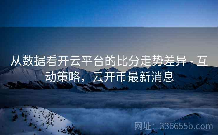 从数据看开云平台的比分走势差异 - 互动策略，云开币最新消息