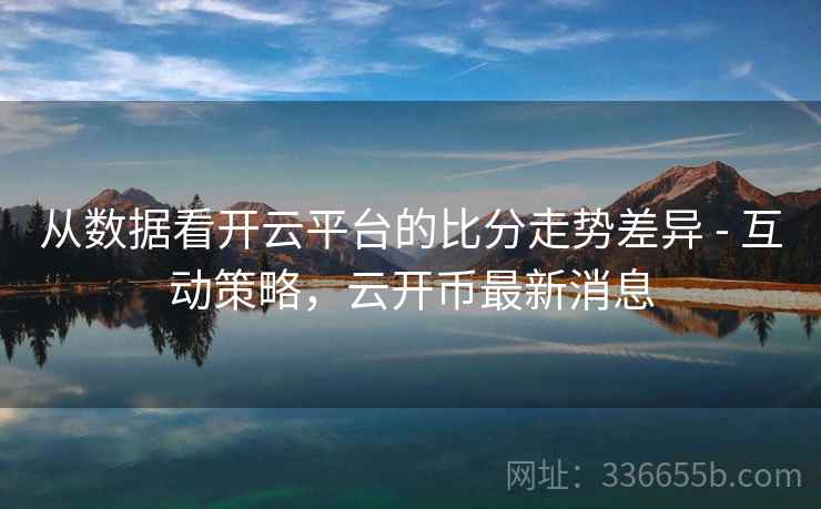 从数据看开云平台的比分走势差异 - 互动策略，云开币最新消息