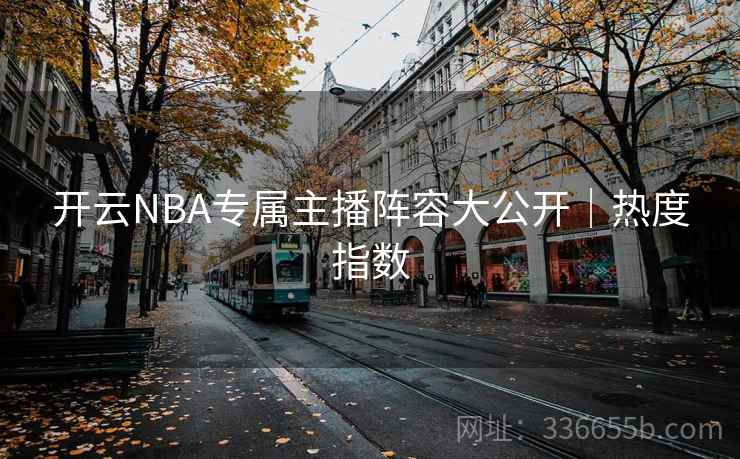 开云NBA专属主播阵容大公开｜热度指数