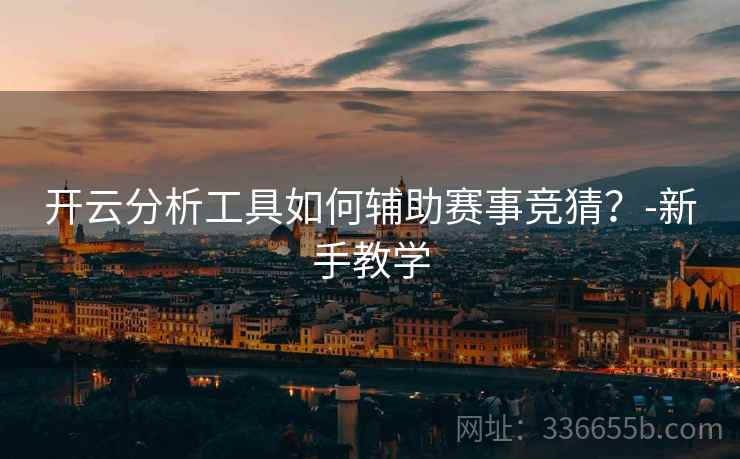 开云分析工具如何辅助赛事竞猜？-新手教学