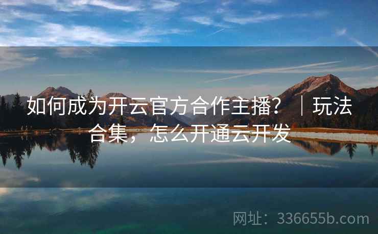 如何成为开云官方合作主播？｜玩法合集，怎么开通云开发