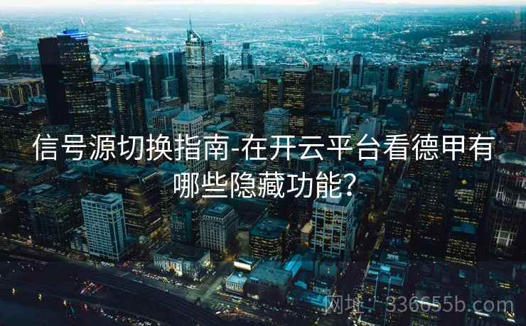 信号源切换指南-在开云平台看德甲有哪些隐藏功能？