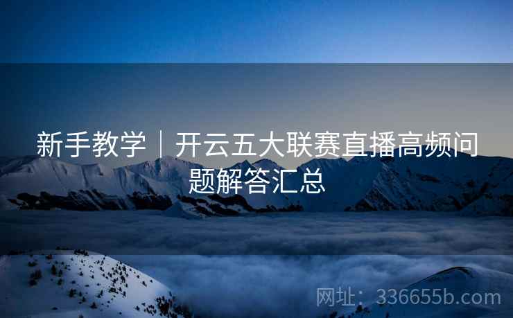 新手教学｜开云五大联赛直播高频问题解答汇总