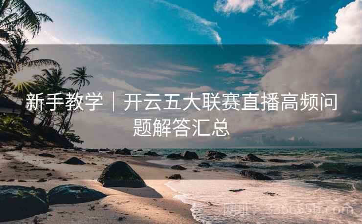 新手教学｜开云五大联赛直播高频问题解答汇总