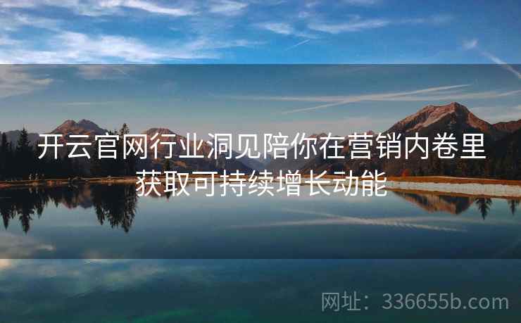 开云官网行业洞见陪你在营销内卷里获取可持续增长动能