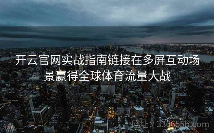 开云官网实战指南链接在多屏互动场景赢得全球体育流量大战