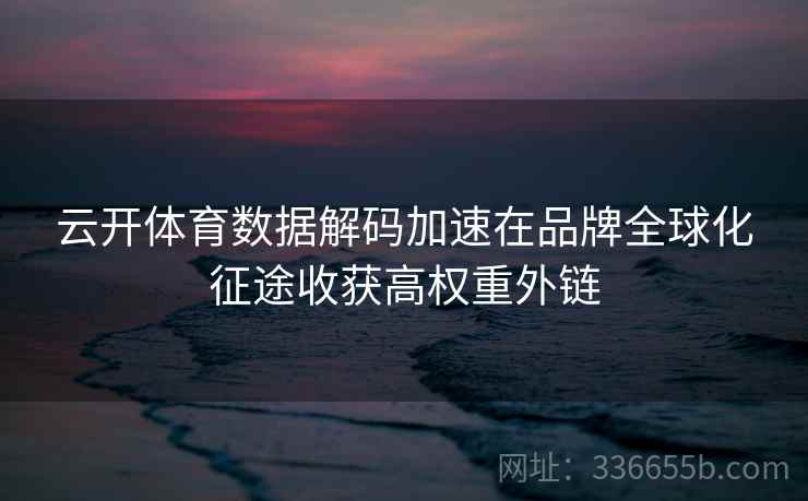 云开体育数据解码加速在品牌全球化征途收获高权重外链