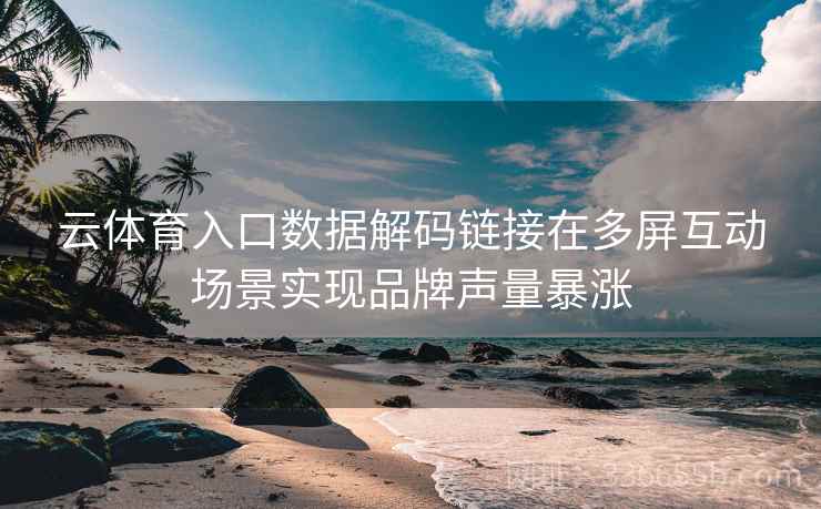 云体育入口数据解码链接在多屏互动场景实现品牌声量暴涨