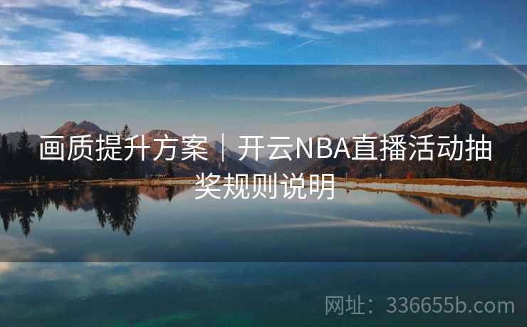 画质提升方案｜开云NBA直播活动抽奖规则说明