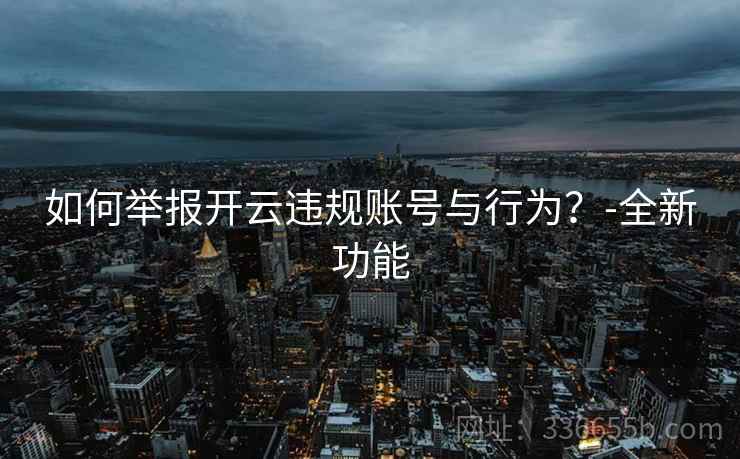 如何举报开云违规账号与行为？-全新功能