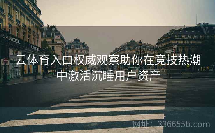 云体育入口权威观察助你在竞技热潮中激活沉睡用户资产