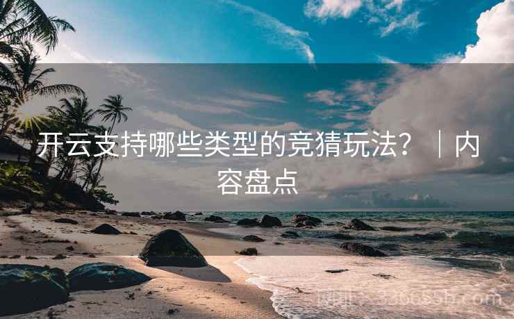 开云支持哪些类型的竞猜玩法？｜内容盘点