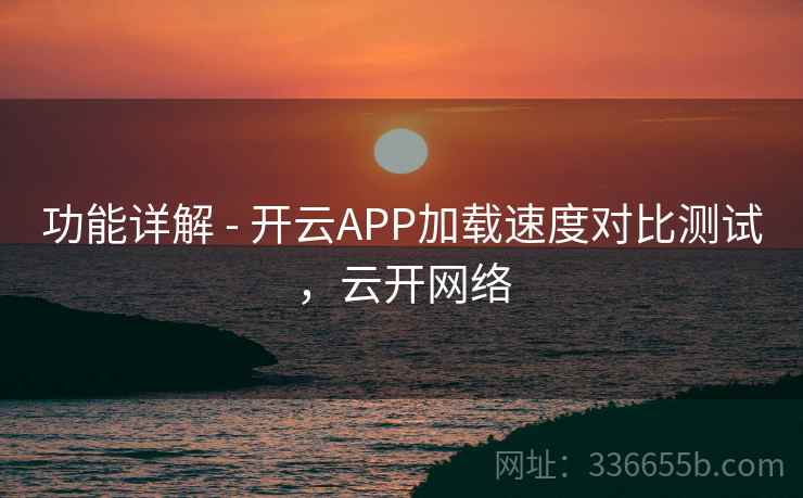 功能详解 - 开云APP加载速度对比测试，云开网络