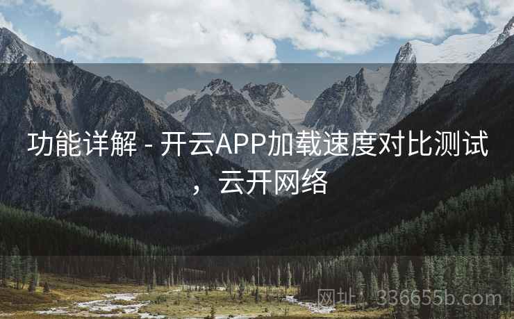 功能详解 - 开云APP加载速度对比测试，云开网络