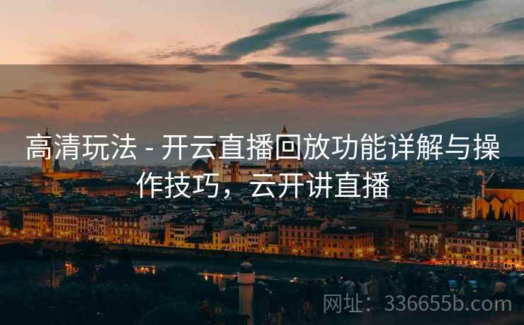 高清玩法 - 开云直播回放功能详解与操作技巧，云开讲直播