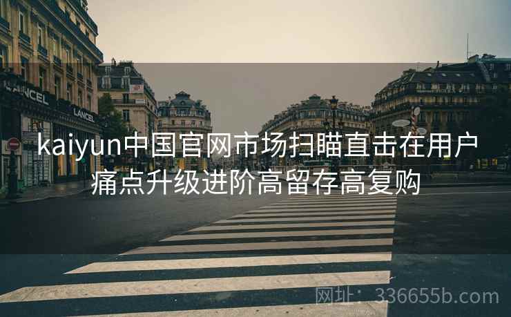kaiyun中国官网市场扫瞄直击在用户痛点升级进阶高留存高复购