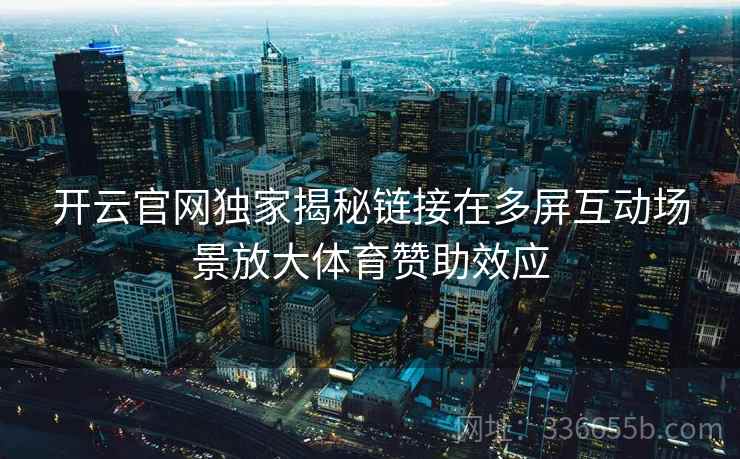 开云官网独家揭秘链接在多屏互动场景放大体育赞助效应