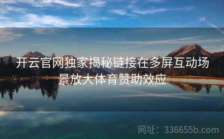 开云官网独家揭秘链接在多屏互动场景放大体育赞助效应