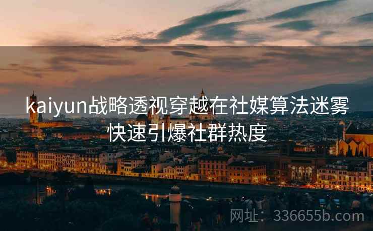 kaiyun战略透视穿越在社媒算法迷雾快速引爆社群热度