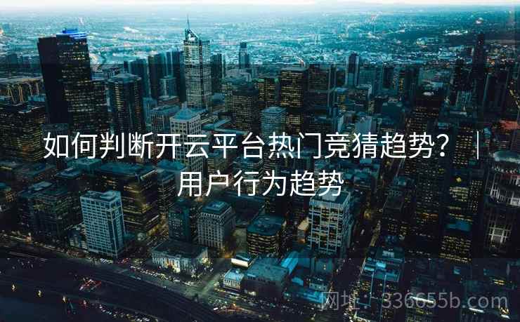 如何判断开云平台热门竞猜趋势？｜用户行为趋势