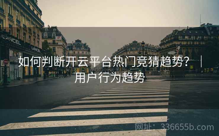 如何判断开云平台热门竞猜趋势？｜用户行为趋势