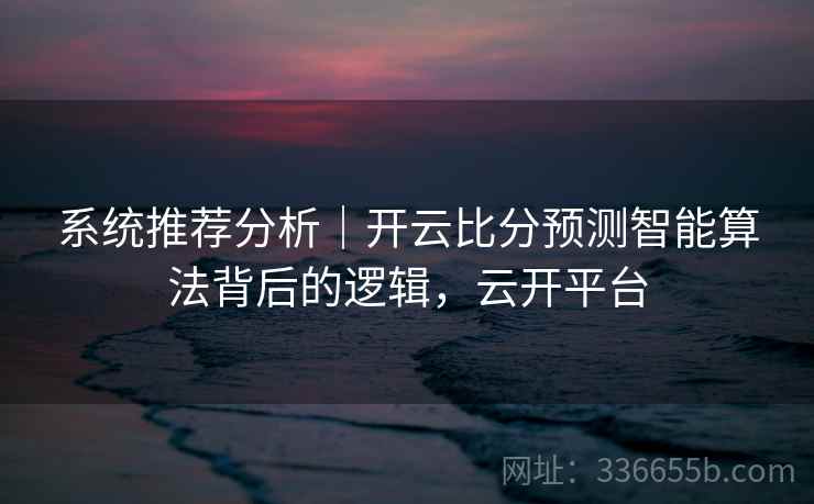 系统推荐分析｜开云比分预测智能算法背后的逻辑，云开平台