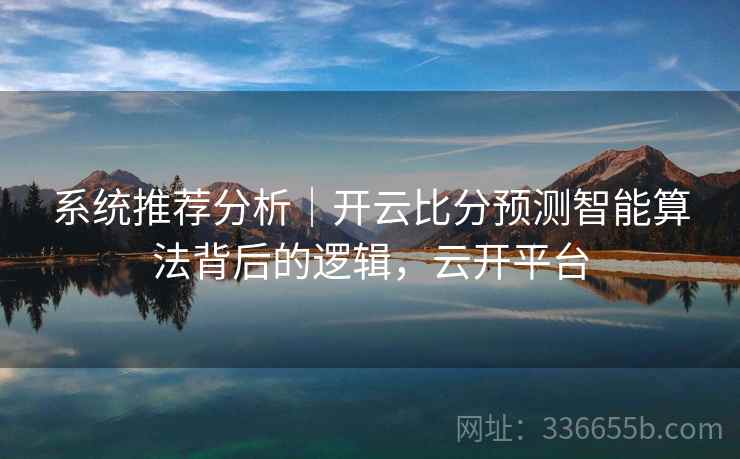 系统推荐分析｜开云比分预测智能算法背后的逻辑，云开平台