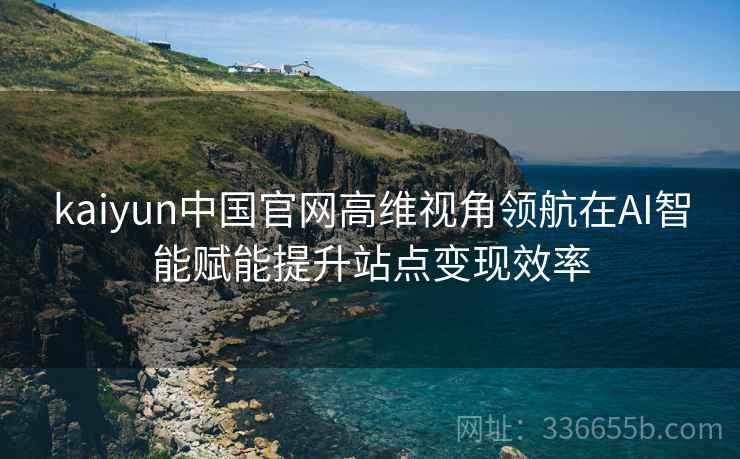 kaiyun中国官网高维视角领航在AI智能赋能提升站点变现效率