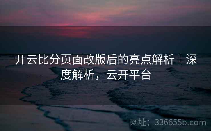 开云比分页面改版后的亮点解析｜深度解析，云开平台