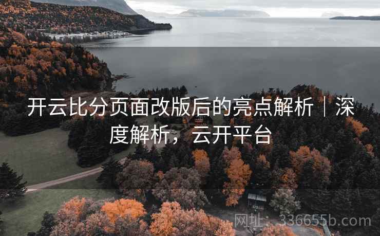 开云比分页面改版后的亮点解析｜深度解析，云开平台