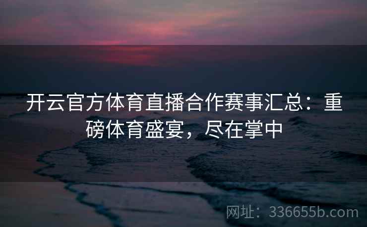 开云官方体育直播合作赛事汇总：重磅体育盛宴，尽在掌中