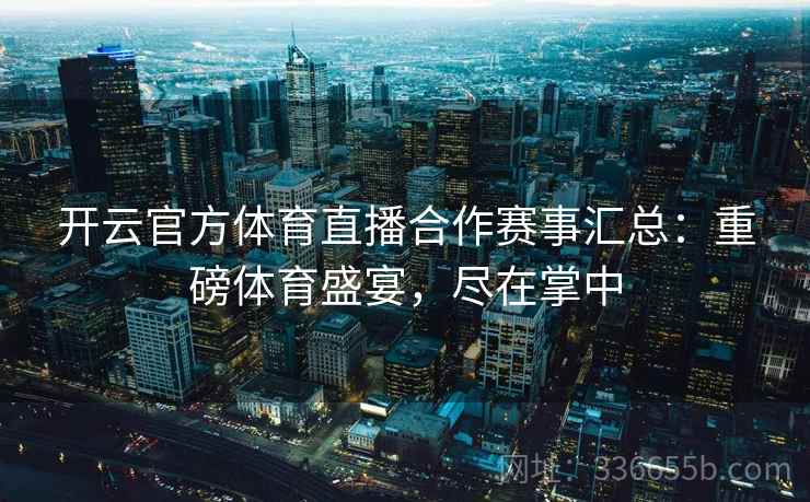 开云官方体育直播合作赛事汇总：重磅体育盛宴，尽在掌中